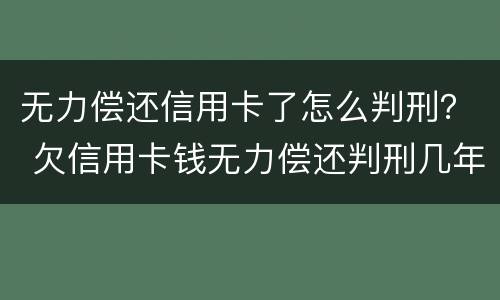 无力偿还信用卡了怎么判刑？ 欠信用卡钱无力偿还判刑几年