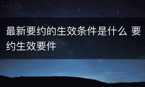 最新要约的生效条件是什么 要约生效要件