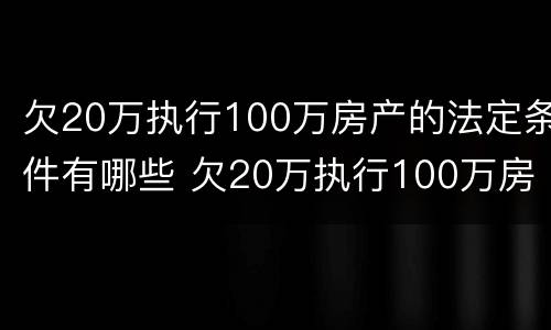 欠20万执行100万房产的法定条件有哪些 欠20万执行100万房产的法定条件有哪些