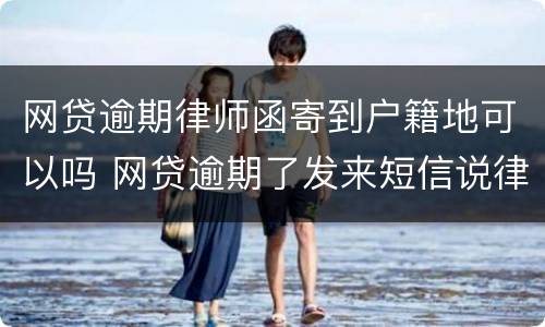 网贷逾期律师函寄到户籍地可以吗 网贷逾期了发来短信说律师函已经发往户籍所在地