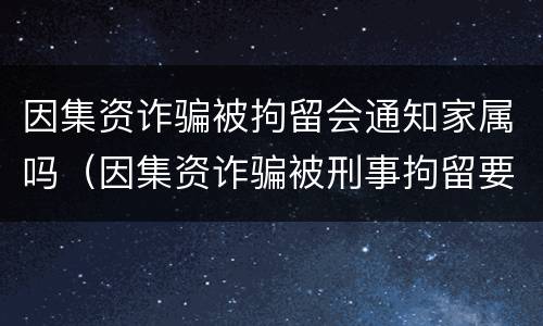 因集资诈骗被拘留会通知家属吗（因集资诈骗被刑事拘留要关多久）