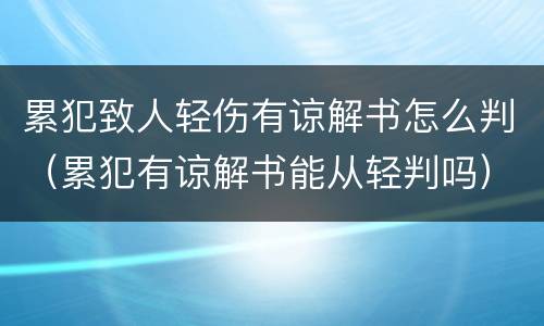 累犯致人轻伤有谅解书怎么判（累犯有谅解书能从轻判吗）