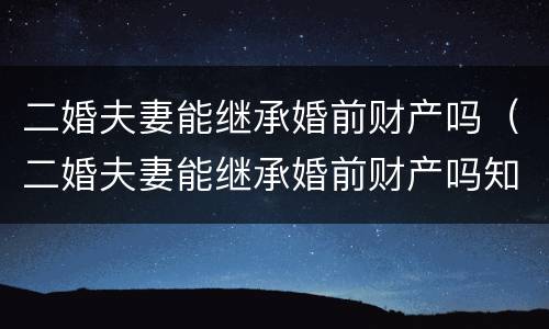 二婚夫妻能继承婚前财产吗（二婚夫妻能继承婚前财产吗知乎）