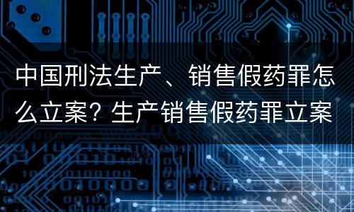 中国刑法生产、销售假药罪怎么立案? 生产销售假药罪立案标准
