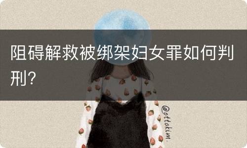 阻碍解救被绑架妇女罪如何判刑?
