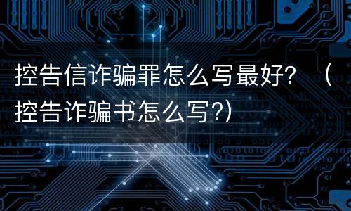 控告信诈骗罪怎么写最好？（控告诈骗书怎么写?）