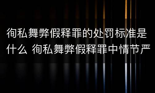 徇私舞弊假释罪的处罚标准是什么 徇私舞弊假释罪中情节严重如何界定
