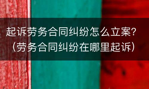 起诉劳务合同纠纷怎么立案？（劳务合同纠纷在哪里起诉）
