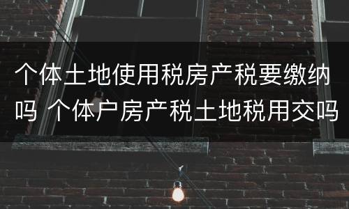 个体土地使用税房产税要缴纳吗 个体户房产税土地税用交吗