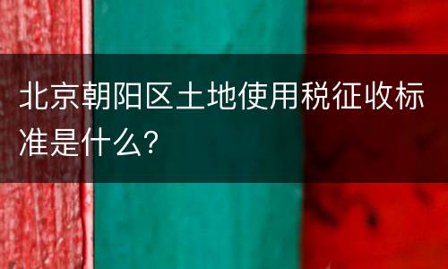 北京朝阳区土地使用税征收标准是什么？