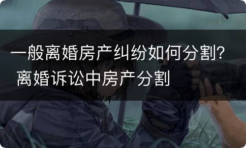 一般离婚房产纠纷如何分割？ 离婚诉讼中房产分割