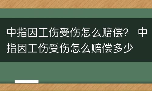 中指因工伤受伤怎么赔偿？ 中指因工伤受伤怎么赔偿多少