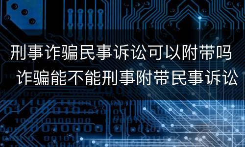 刑事诈骗民事诉讼可以附带吗 诈骗能不能刑事附带民事诉讼