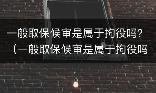 一般取保候审是属于拘役吗？（一般取保候审是属于拘役吗还是拘留）