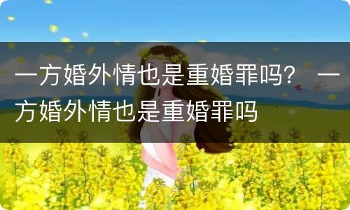一方婚外情也是重婚罪吗？ 一方婚外情也是重婚罪吗
