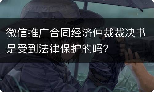 微信推广合同经济仲裁裁决书是受到法律保护的吗？