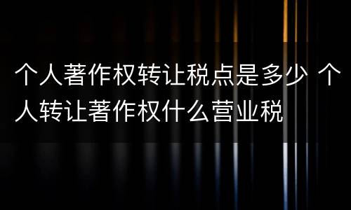 个人著作权转让税点是多少 个人转让著作权什么营业税