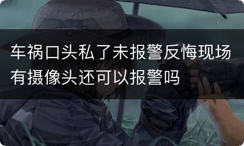 车祸口头私了未报警反悔现场有摄像头还可以报警吗