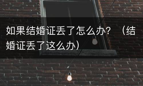 如果结婚证丢了怎么办？（结婚证丢了这么办）
