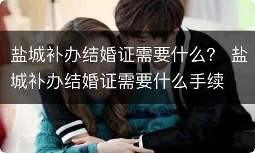 盐城补办结婚证需要什么？ 盐城补办结婚证需要什么手续