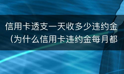 信用卡透支一天收多少违约金（为什么信用卡违约金每月都有）