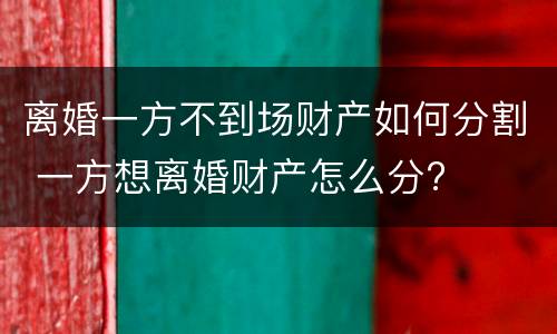 离婚一方不到场财产如何分割 一方想离婚财产怎么分?