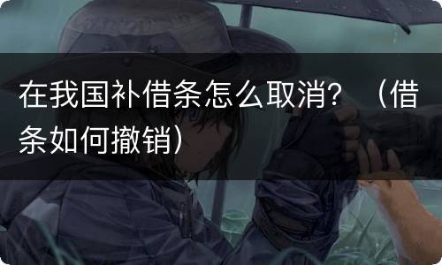 在我国补借条怎么取消？（借条如何撤销）