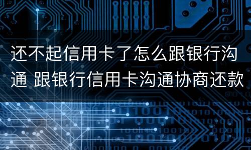 还不起信用卡了怎么跟银行沟通 跟银行信用卡沟通协商还款