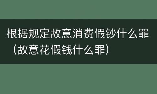 根据规定故意消费假钞什么罪（故意花假钱什么罪）