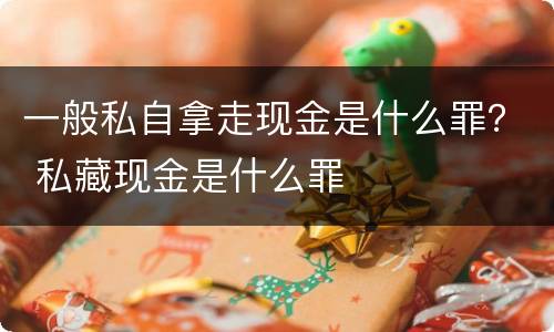 一般私自拿走现金是什么罪？ 私藏现金是什么罪