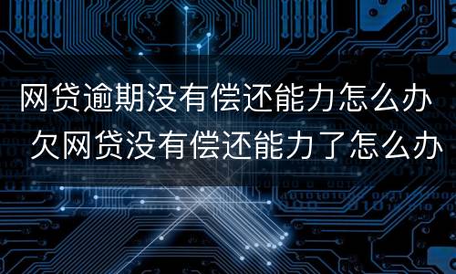 网贷逾期没有偿还能力怎么办 欠网贷没有偿还能力了怎么办