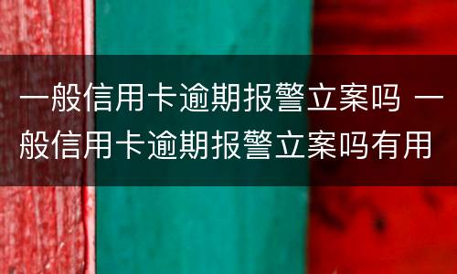 一般信用卡逾期报警立案吗 一般信用卡逾期报警立案吗有用吗