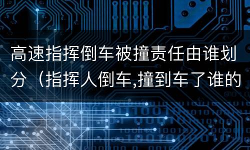 高速指挥倒车被撞责任由谁划分（指挥人倒车,撞到车了谁的责任）