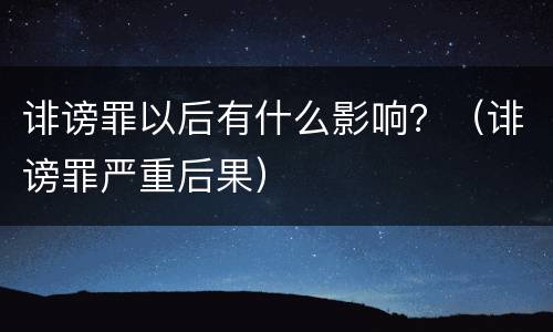 诽谤罪以后有什么影响？（诽谤罪严重后果）