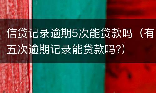 信贷记录逾期5次能贷款吗（有五次逾期记录能贷款吗?）