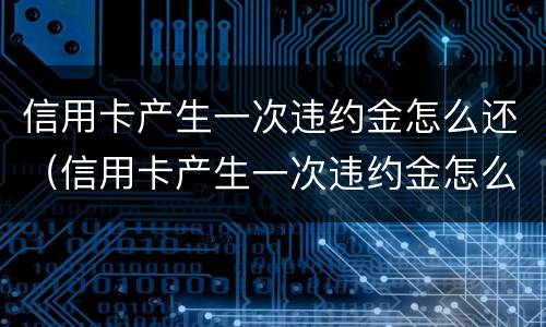 信用卡产生一次违约金怎么还（信用卡产生一次违约金怎么还款）