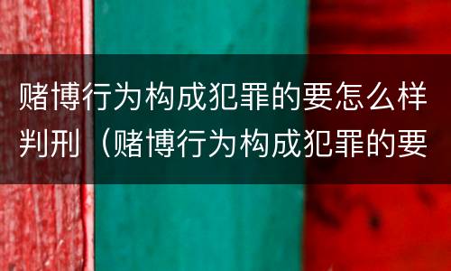 赌博行为构成犯罪的要怎么样判刑（赌博行为构成犯罪的要怎么样判刑呢）