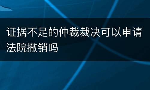 证据不足的仲裁裁决可以申请法院撤销吗