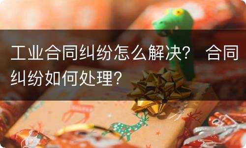 工业合同纠纷怎么解决？ 合同纠纷如何处理?