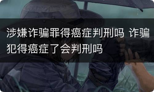 涉嫌诈骗罪得癌症判刑吗 诈骗犯得癌症了会判刑吗