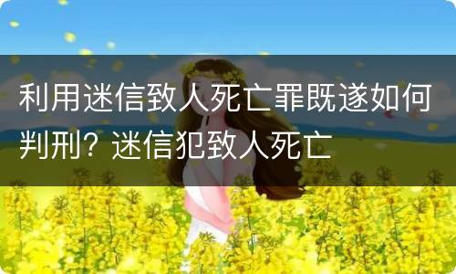 利用迷信致人死亡罪既遂如何判刑? 迷信犯致人死亡