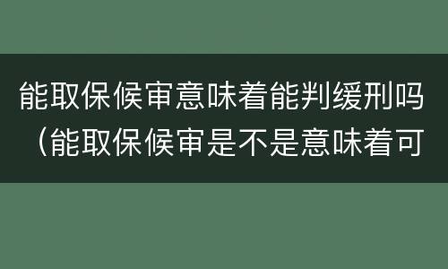 能取保候审意味着能判缓刑吗（能取保候审是不是意味着可以判缓刑）