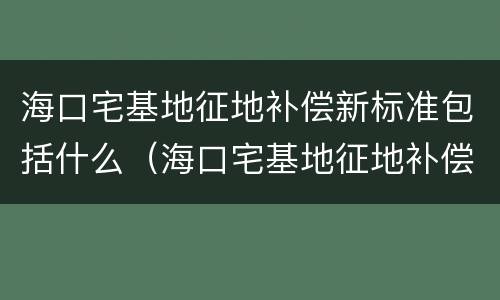 海口宅基地征地补偿新标准包括什么（海口宅基地征地补偿新标准包括什么内容）