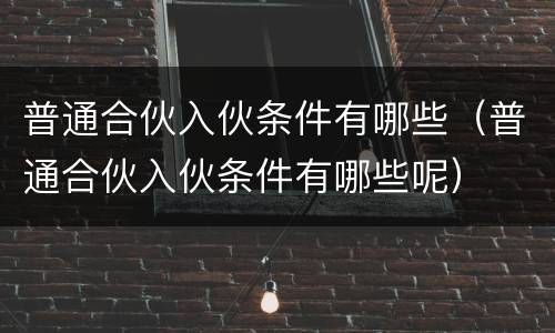 普通合伙入伙条件有哪些（普通合伙入伙条件有哪些呢）