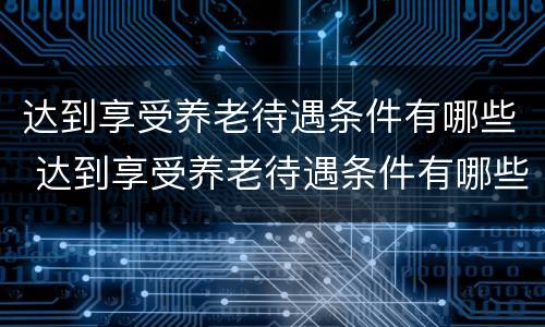 达到享受养老待遇条件有哪些 达到享受养老待遇条件有哪些政策