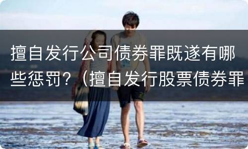 擅自发行公司债券罪既遂有哪些惩罚?（擅自发行股票债券罪属于）