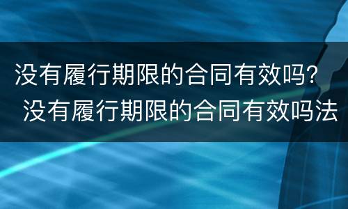 没有履行期限的合同有效吗？ 没有履行期限的合同有效吗法律
