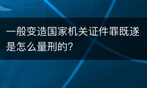 一般变造国家机关证件罪既遂是怎么量刑的?