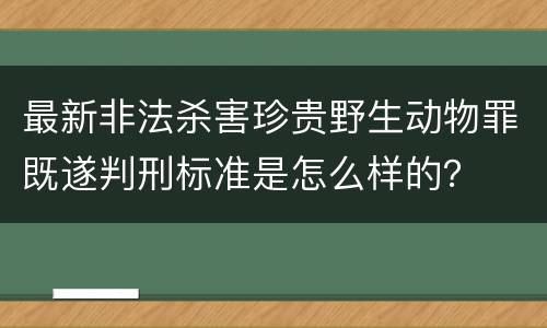 最新非法杀害珍贵野生动物罪既遂判刑标准是怎么样的？