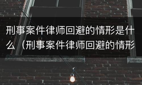 刑事案件律师回避的情形是什么（刑事案件律师回避的情形是什么样的）